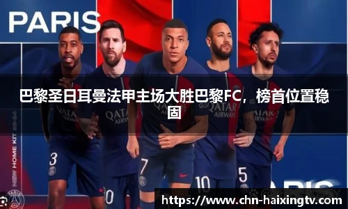 巴黎圣日耳曼法甲主场大胜巴黎FC，榜首位置稳固