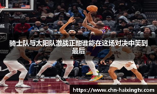 骑士队与太阳队激战正酣谁能在这场对决中笑到最后
