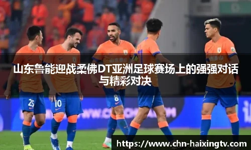 山东鲁能迎战柔佛DT亚洲足球赛场上的强强对话与精彩对决