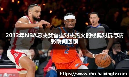 2013年NBA总决赛雷霆对决热火的经典对抗与精彩瞬间回顾