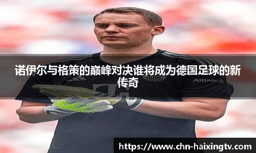 诺伊尔与格策的巅峰对决谁将成为德国足球的新传奇