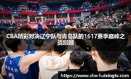 CBA精彩对决辽宁队与青岛队的1617赛季巅峰之战回顾