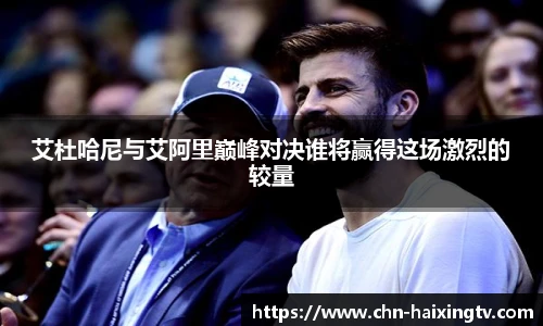 艾杜哈尼与艾阿里巅峰对决谁将赢得这场激烈的较量