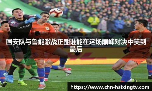 国安队与鲁能激战正酣谁能在这场巅峰对决中笑到最后