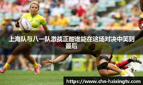 上海队与八一队激战正酣谁能在这场对决中笑到最后